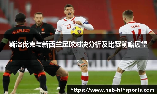 斯洛伐克与新西兰足球对决分析及比赛前瞻展望